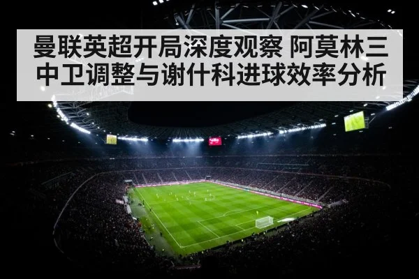 曼联英超开局深度观察 阿莫林三中卫调整与谢什科进球效率分析 | kaiyun