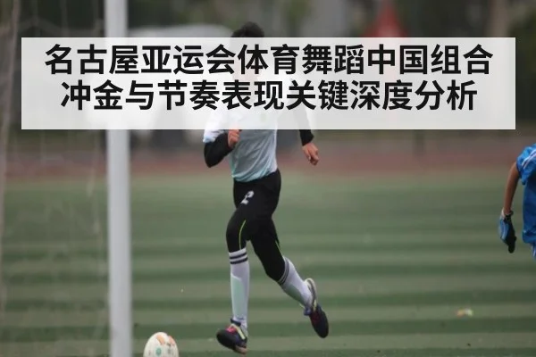 名古屋亚运会体育舞蹈中国组合冲金与节奏表现关键深度分析 - kaiyun