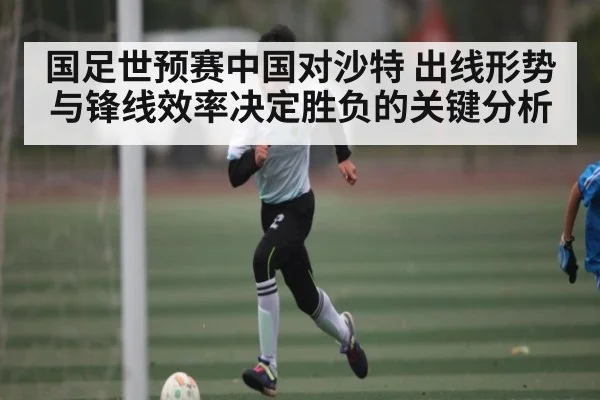 国足世预赛中国对沙特 出线形势与锋线效率决定胜负的关键分析 - kaiyun