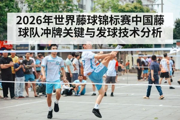 2026年世界藤球锦标赛中国藤球队冲牌关键与发球技术分析 - kaiyun